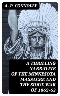 a thrilling narrative of the minnesota massacre and the sioux war of 1862-63 (ebook)-a. p. connolly-8596547016700