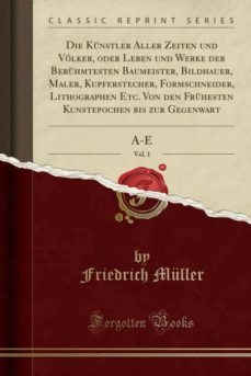 die kunstler aller zeiten und volker, oder leben und werke der beruhmtesten baumeister, bildhauer, maler, kupferstecher, formschneider, lithographen etc. von den fruhesten kunstepochen bis zur gegenwart, vol. 1-9780282642600
