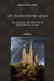 un tiempo entre luces: la creacion del mito de la edad media oscura-eduardo baura garcia-9788416242900