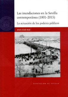 las inundaciones en la sevilla contemporanea (1801-2015): la actuacion de los poderes publicos-jesus solis ruiz-9788477984900