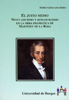 el justo medio: neoclasicismo y romanticismo en la obra dramatica de martinez de la rosa-pedro ojeda escudero-9788492238200