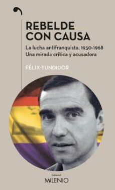 rebelde con causa: la lucha antifranquista, 1950-1968. una mirada critica y acusadora-felix tundidor diaus-9788497437400