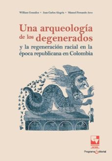 una arqueologia de los degenerados y la regeneracion racial en la epoca republicana en colombia (ebook)-william gonzález-juan carlos alegría-manuel fernando arce-9789585072800