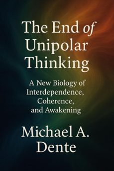 the end of unipolar thinking : a new biology of interdependence, coherence, and awakening (ebook)-michael dente-9798232286200