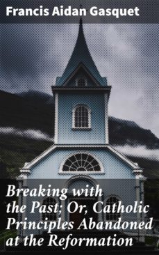 breaking with the past; or, catholic principles abandoned at the reformation (ebook)-francis aidan gasquet-4064066207410