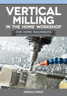 vertical milling in the home workshop for home machinists (ebook)-arnold throp-9781637415610
