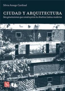 ciudad y arquitectura: seis generaciones que construyeron la amer ica latina moderna-silvia arango cardinal-9786071610010