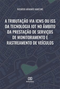 a tributação via icms ou iss da tecnologia iot no âmbito da prestação de serviços de monitoramento e rastreamento de veículos (ebook)-ricardo arvaniti martins-9786525234410