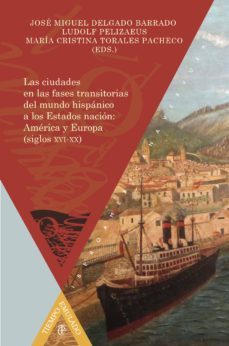 las ciudades en las fases transitorias del mundo hispanico a los estados nacion: america y europa (siglos xvi - xx)-jose miguel (ed.) delgado barrado-9788484897910
