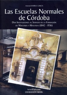 las escuelas normales de cordoba: dos instituciones al servicio d la formacion de maestros y maestras (1842-1936)-antonia ramirez garcia-9788499270210