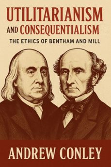utilitarianism and consequentialism: the ethics of bentham and mill (ebook)-andrew conley-9798227539410