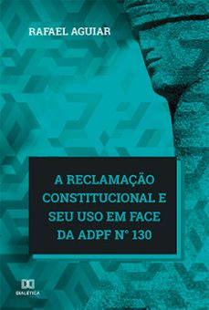 a reclamaço constitucional e seu uso em face da adpf n 130 (ebook)-rafael aguiar-9786525211220