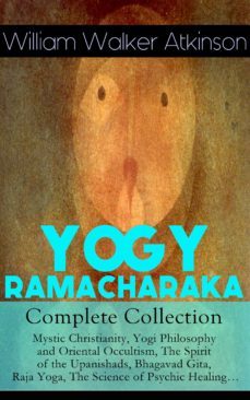 yogy ramacharaka - complete collection: mystic christianity, yogi philosophy and oriental occultism, the spirit of the upanishads, bhagavad gita, raja yoga, the science of psychic healing (ebook)-william walker atkinson-9788026848820