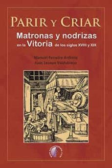 parir y criar. matronas y nodrizas en la vitoria de los siglos xviii y xix-manuel ferreiro ardions-juan lezaun valdubieco-9788417634520