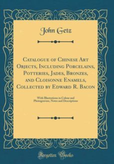 catalogue of chinese art objects, including porcelains, potteries, jades, bronzes, and cloisonne enamels, collected by edward r. bacon-9780266802730