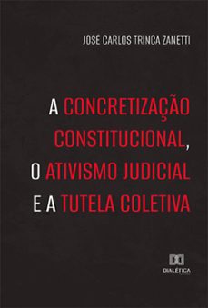 a concretizaço constitucional, o ativismo judicial e a tutela coletiva (ebook)-josé carlos trinca zanetti-9786525219530