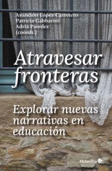 atravesar fronteras, explorar nuevas narrativas en educacion (ebook)-asuncion lopez carretero-patricia gabbarini-adria paredes santin-9788419023230