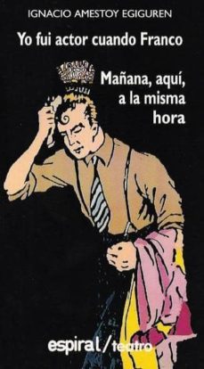 yo fui actor cuando franco; mañana, aqui, a la misma hora-ignacio amestoy eguiguren-9788424506230