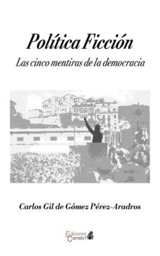 politica ficcion: las cinco mentiras de la democracia-carlos gil de gomez perez aradros-9788494531330