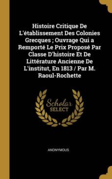 histoire critique de ltablissement des colonies grecques ; ouvrage qui a remport le prix propos par classe dhistoire et de littrature ancienne de linstitut, en 1813 / par m. raoul-rochette-9780270853940