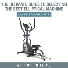 the ultimate guide to selecting the best elliptical machine what to look for (ebook)-arthur phillips-9781301315840
