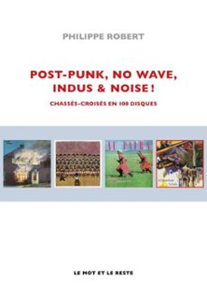 post-punk, no wave, indus &amp; noise ! - nouvelle édition-philippe robert-9782384318940