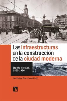 las infraestructuras en la construccion de la ciudad moderna: españa y mexico, 1850-1936-luis enrique otero carvajal-9788413520940