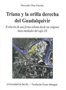 triana y la orilla derecha del guadalquivir: evolucion de una for ma urbana desde sus origenes hasta mediados del siglo xx (incluye24 planos) (premio focus-abengoa y premio javier benjumea puigcerves n-mercedes diaz garrido-9788447209040