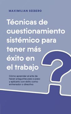 tecnicas de cuestionamiento sistemico para tener mas exito en el trabajo como aprender el arte de hacer preguntas paso a paso y aplicarlo con exito como entrenador o directivo (ebook)-maximilian seeberg-9798224067640