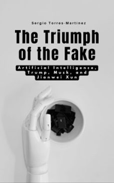 the triumph of the fake:  artificial intelligence, trump, musk, and jianwei xun (ebook)-sergio torres-9798230525240