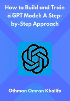how to build and train a gpt model: a step-by-step approach (ebook)-othman omran khalifa-9798233103940