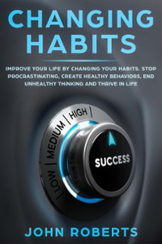changing habits: improve your life by changing your habits. stop procrastinating, create healthy behaviors, end unhealthy thinking and be more successful (ebook)-john roberts-9781386798750