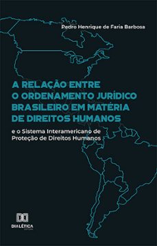 a relação entre o ordenamento jurídico brasileiro em matéria de direitos humanos e o sistema interamericano de proteção de direitos humanos (ebook)-pedro henrique de faria barbosa-9786525261850