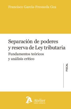 separacion de poderes y reserva de la ley tributaria: fundamentos teoricos y analisis critico-francisco garcia fresneda gea-9788416652150