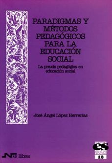 paradigmas y metodos pedagogicos para la educacion social: la pra xis pedagogica en educacion social-jose angel lopez herrerias-9788476426050