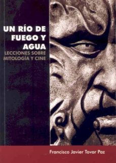 un rio de fuego y agua. lecciones sobre mitologia y cine-francisco javier tovar paz-9788477237150