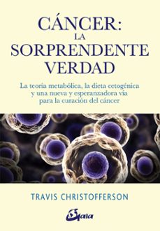 cancer: la sorprendente verdad.la teoria metabolica, la dieta cetogenica y una nueva y esperanzadora via para la curacion del..cancer-travis christofferson-9788484457350