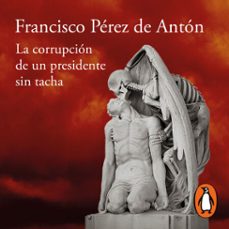 la corrupcion de un presidente sin tacha (audiolibro)-francisco perez de anton-9786073197960