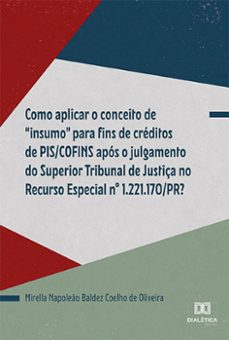 como aplicar o conceito de "insumo" para fins de créditos de pis/cofins após o julgamento do superior tribunal de justiça no recurso especial nº 1.221.170/pr? (ebook)-mirella napoleão baldez coelho de oliveira-9786525287560