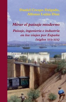 mirar el paisaje moderno: paisaje, ingenierias e industria en los viajes por españa (siglo xvi-xix)-daniel crespo delgado-alfonso lujan diaz-9788416335060