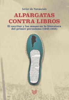 alpargatas contra libros: el escritor y las masas en la literatura del primer peronismo (1945-1955)-9788416922260