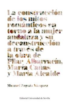 la construccion de los mitos romanticos en torno a la mujer andal uza y su deconstruccion a traves de la obra de pilar albarracin, maria cañas y maria alcaide-manuel zapata vazquez-9788447227860