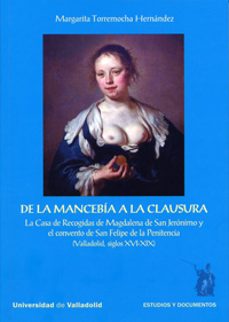 de la mancebia a la clausura: la casa de recogidas de magdalena d e san jeronimo y el convento de san felipe-margarita torremocha hernandez-9788484487760