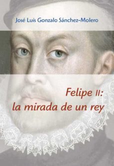felipe ii: la mirada de un rey (1527-1598)-jose luis gonzalo sanchez molero-9788496813960