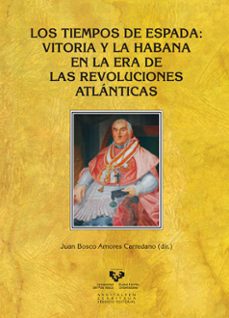 los tiempos de espada: vitoria y la habana en la era de las revol uciones atlanticas-juan bosco amores-9788498609660