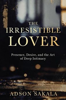 the irresistible lover; presence, desire, and the art of deep intimacy (ebook)-adson sakala-9798233433160
