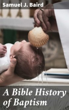 a bible history of baptism (ebook)-samuel j. baird-4064066200770