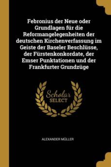 febronius der neue oder grundlagen fur die reformangelegenheiten der deutschen kirchenverfassung im geiste der baseler beschlusse der furstenkonkordate der emser punktationen und der frankfurter grundzuge-9780274768370