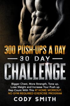 300 push-ups a day 30 day challenge: bigger chest, more strength, tone up, lose weight and increase your push up rep count with this at home workout, no gym required exercise program (ebook)-cody smith-9781952381270