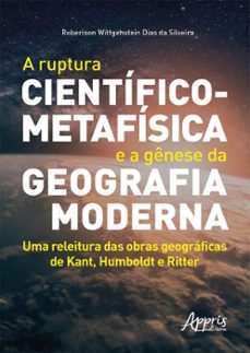a ruptura cientifico-metafisica e a genese da geografia moderna: uma releitura das obras geograficas de kant, humboldt e ritter (ebook)-roberison wittgenstein dias da silveira-9786555237870